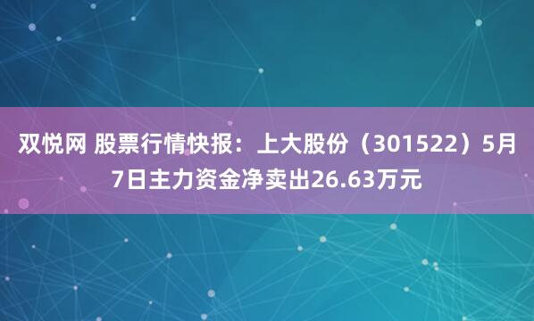 双悦网 股票行情快报：上大股份（301522）5月7日主力资金净卖出26.63万元