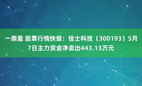 一鼎盈 股票行情快报：佳士科技（300193）5月7日主力资金净卖出443.13万元