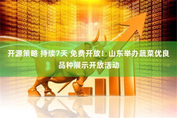 开源策略 持续7天 免费开放！山东举办蔬菜优良品种展示开放活动