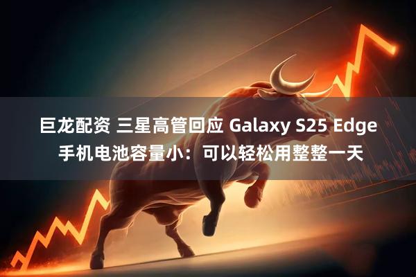 巨龙配资 三星高管回应 Galaxy S25 Edge 手机电池容量小：可以轻松用整整一天