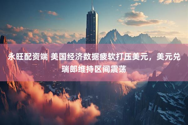 永旺配资端 美国经济数据疲软打压美元，美元兑瑞郎维持区间震荡