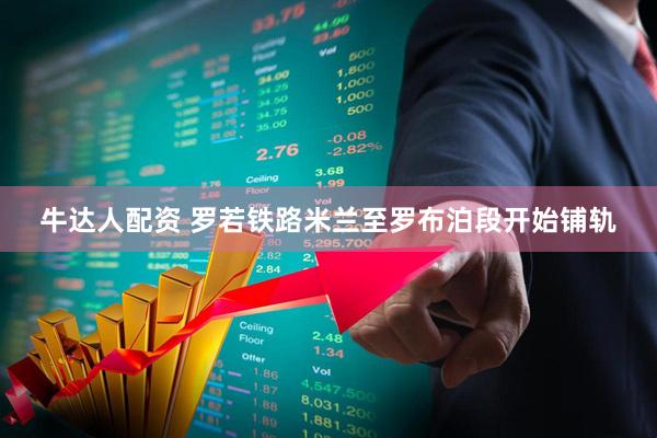 牛达人配资 罗若铁路米兰至罗布泊段开始铺轨