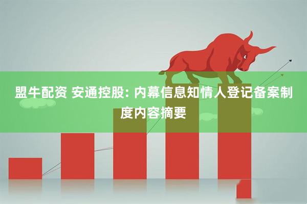 盟牛配资 安通控股: 内幕信息知情人登记备案制度内容摘要