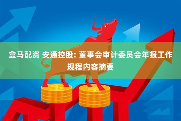 盒马配资 安通控股: 董事会审计委员会年报工作规程内容摘要