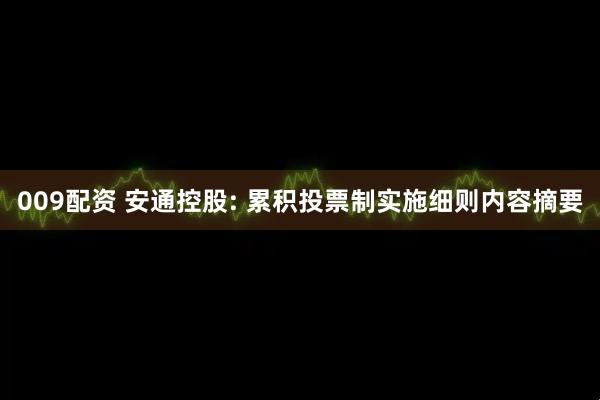 009配资 安通控股: 累积投票制实施细则内容摘要