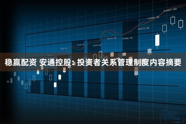 稳赢配资 安通控股: 投资者关系管理制度内容摘要