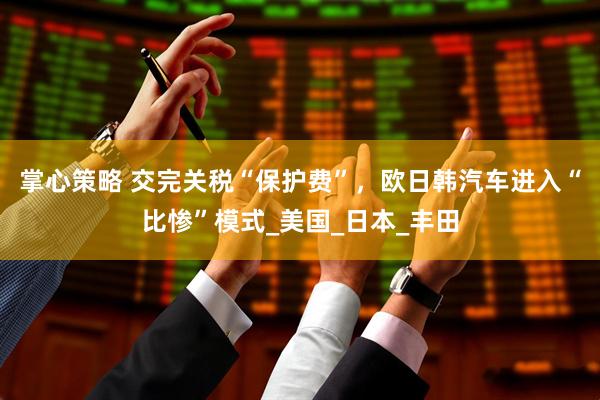 掌心策略 交完关税“保护费”，欧日韩汽车进入“比惨”模式_美国_日本_丰田