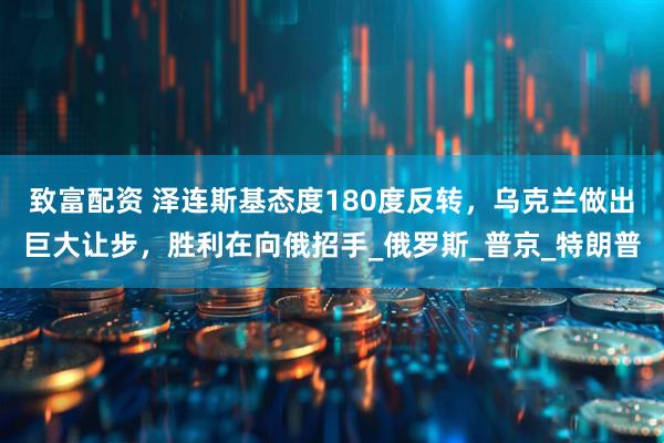致富配资 泽连斯基态度180度反转，乌克兰做出巨大让步，胜利在向俄招手_俄罗斯_普京_特朗普