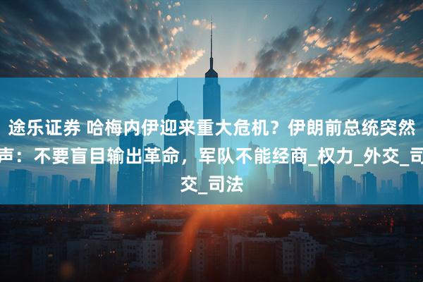 途乐证券 哈梅内伊迎来重大危机？伊朗前总统突然发声：不要盲目输出革命，军队不能经商_权力_外交_司法