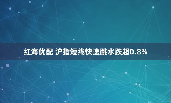红海优配 沪指短线快速跳水跌超0.8%