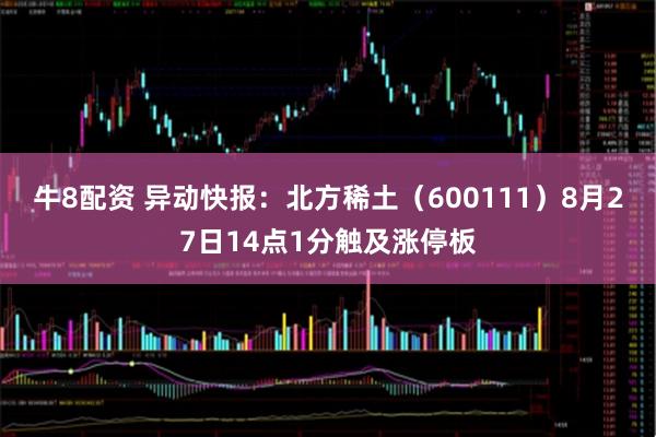 牛8配资 异动快报：北方稀土（600111）8月27日14点1分触及涨停板