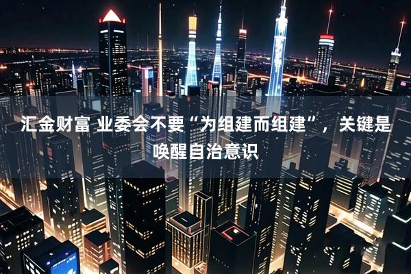 汇金财富 业委会不要“为组建而组建”，关键是唤醒自治意识