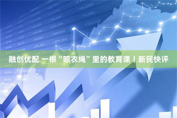 融创优配 一根“晾衣绳”里的教育课丨新民快评