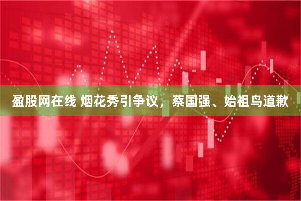 盈股网在线 烟花秀引争议，蔡国强、始祖鸟道歉