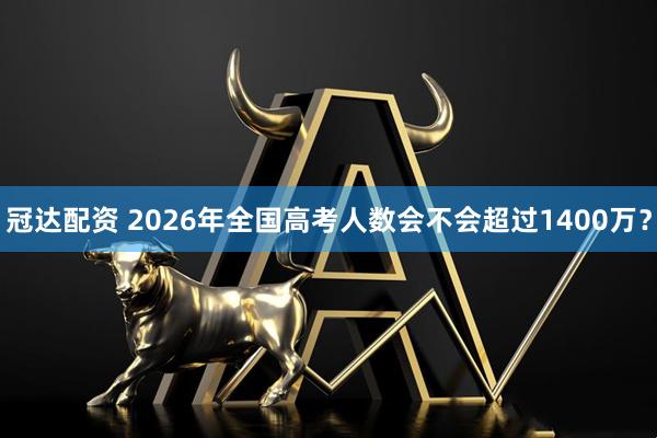 冠达配资 2026年全国高考人数会不会超过1400万？
