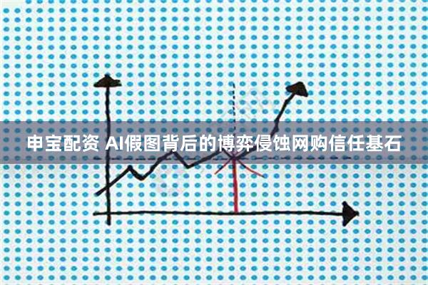 申宝配资 AI假图背后的博弈侵蚀网购信任基石