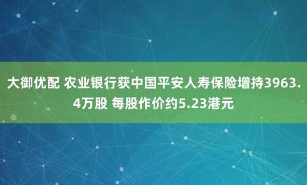 大御优配 农业银行获中国平安人寿保险增持3963.4万股 每股作价约5.23港元