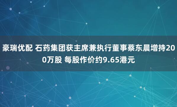 豪瑞优配 石药集团获主席兼执行董事蔡东晨增持200万股 每股作价约9.65港元