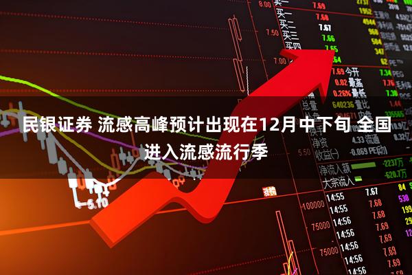 民银证券 流感高峰预计出现在12月中下旬 全国进入流感流行季