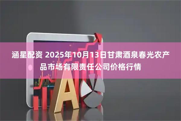 涵星配资 2025年10月13日甘肃酒泉春光农产品市场有限责任公司价格行情