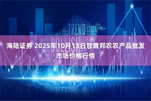 海陆证券 2025年10月13日甘肃邦农农产品批发市场价格行情
