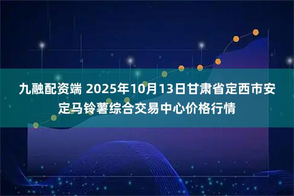 九融配资端 2025年10月13日甘肃省定西市安定马铃薯综合交易中心价格行情
