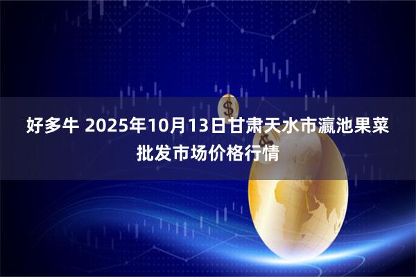 好多牛 2025年10月13日甘肃天水市瀛池果菜批发市场价格行情