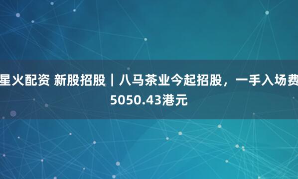 星火配资 新股招股｜八马茶业今起招股，一手入场费5050.43港元