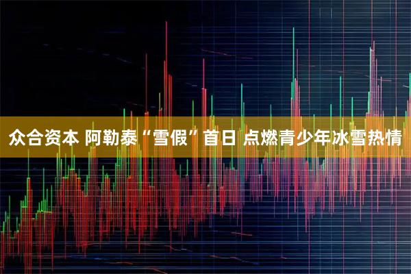 众合资本 阿勒泰“雪假”首日 点燃青少年冰雪热情