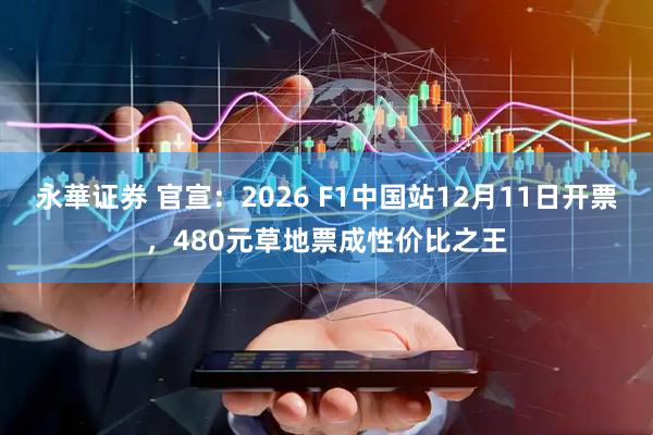永華证券 官宣：2026 F1中国站12月11日开票，480元草地票成性价比之王