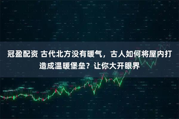 冠盈配资 古代北方没有暖气，古人如何将屋内打造成温暖堡垒？让你大开眼界