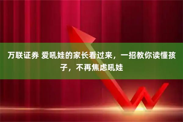 万联证券 爱吼娃的家长看过来，一招教你读懂孩子，不再焦虑吼娃
