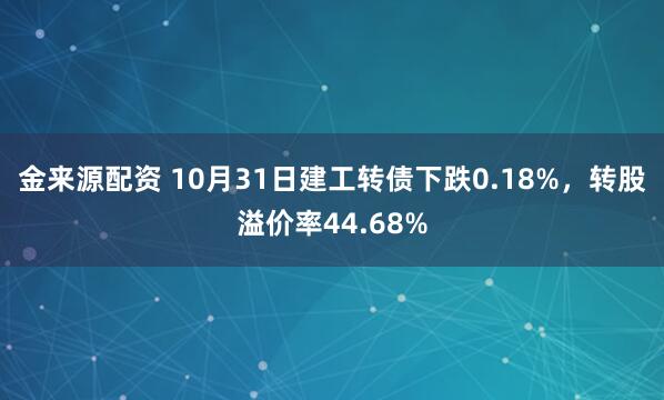 金来源配资 10月31日建工转债下跌0.18%，转股溢价率44.68%