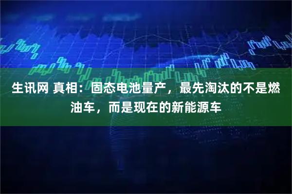 生讯网 真相：固态电池量产，最先淘汰的不是燃油车，而是现在的新能源车