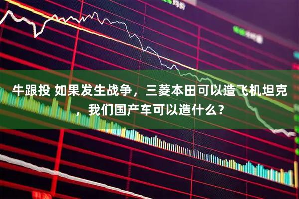 牛跟投 如果发生战争，三菱本田可以造飞机坦克，我们国产车可以造什么？