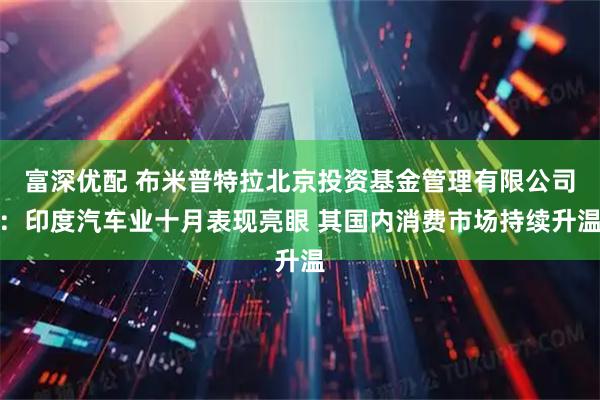 富深优配 布米普特拉北京投资基金管理有限公司：印度汽车业十月表现亮眼 其国内消费市场持续升温