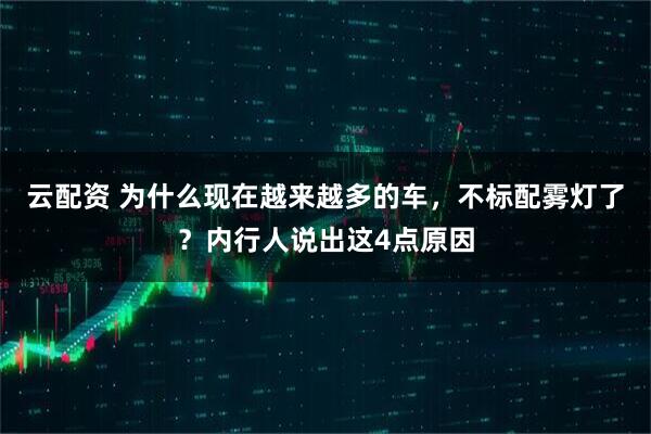 云配资 为什么现在越来越多的车，不标配雾灯了？内行人说出这4点原因