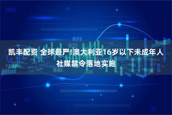 凯丰配资 全球最严!澳大利亚16岁以下未成年人社媒禁令落地实施