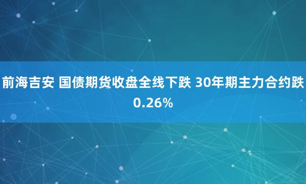 前海吉安 国债期货收盘全线下跌 30年期主力合约跌0.26%