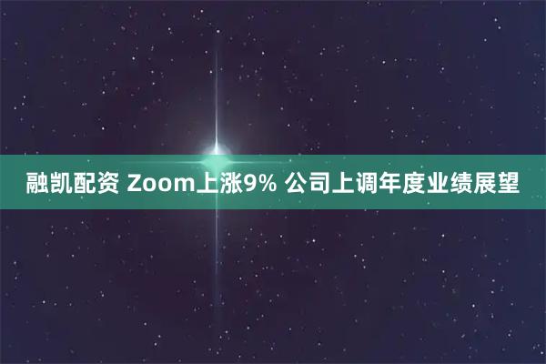 融凯配资 Zoom上涨9% 公司上调年度业绩展望