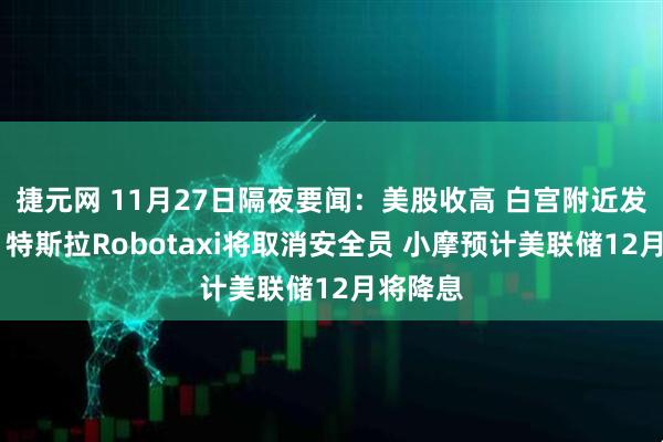 捷元网 11月27日隔夜要闻：美股收高 白宫附近发生枪击 特斯拉Robotaxi将取消安全员 小摩预计美联储12月将降息