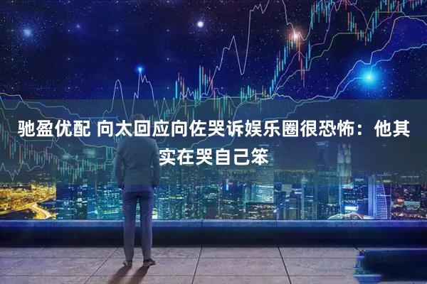 驰盈优配 向太回应向佐哭诉娱乐圈很恐怖：他其实在哭自己笨