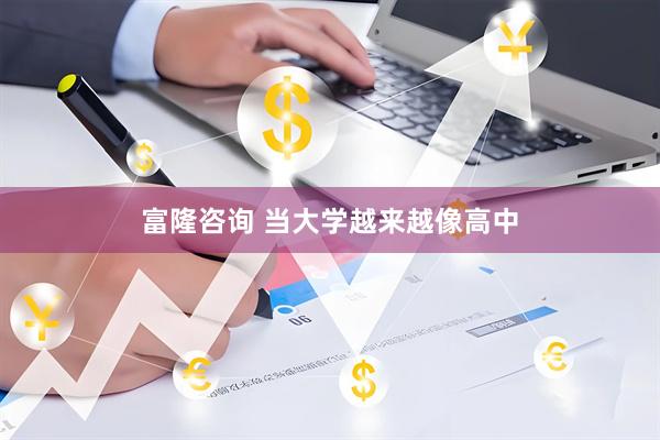 富隆咨询 当大学越来越像高中