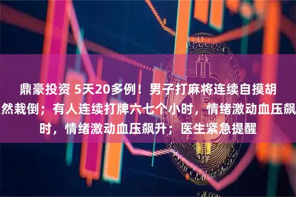 鼎豪投资 5天20多例！男子打麻将连续自摸胡牌，兴奋过度，突然栽倒；有人连续打牌六七个小时，情绪激动血压飙升；医生紧急提醒