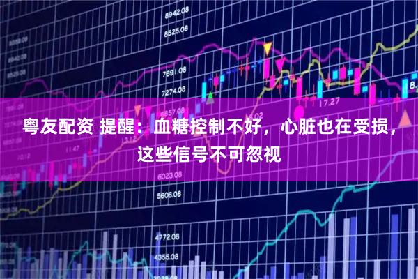 粤友配资 提醒：血糖控制不好，心脏也在受损，这些信号不可忽视