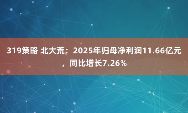 319策略 北大荒：2025年归母净利润11.66亿元，同比增长7.26%
