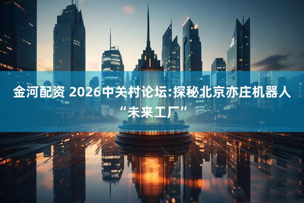 金河配资 2026中关村论坛:探秘北京亦庄机器人“未来工厂”
