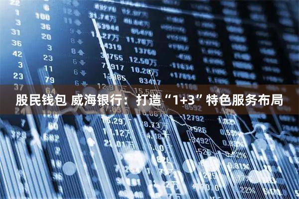 股民钱包 威海银行：打造“1+3”特色服务布局
