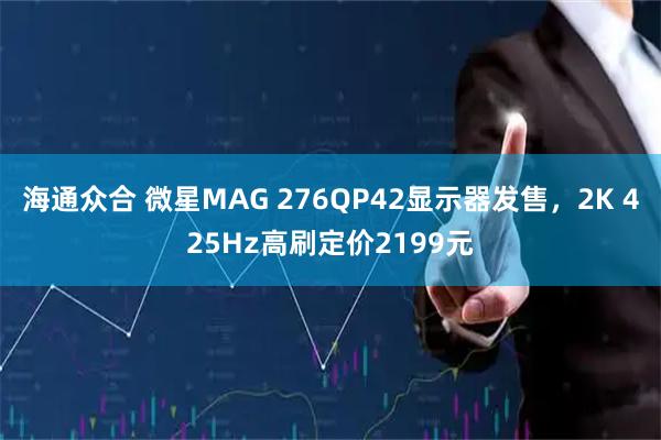 海通众合 微星MAG 276QP42显示器发售，2K 425Hz高刷定价2199元