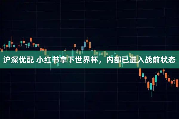沪深优配 小红书拿下世界杯，内部已进入战前状态